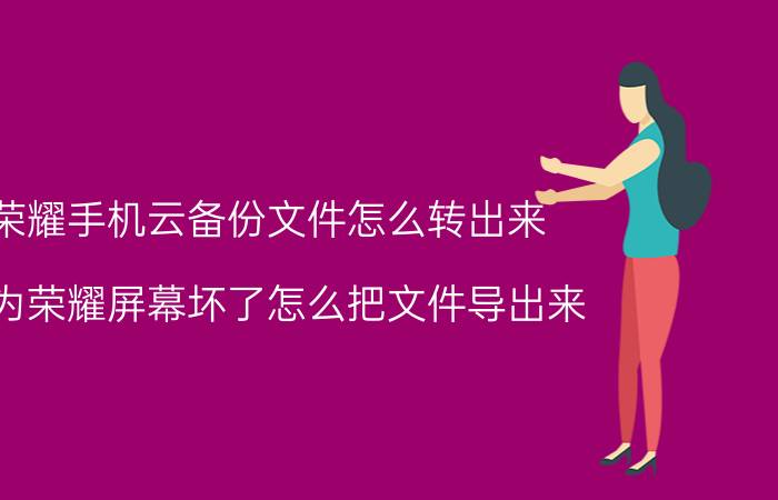 荣耀手机云备份文件怎么转出来 华为荣耀屏幕坏了怎么把文件导出来？